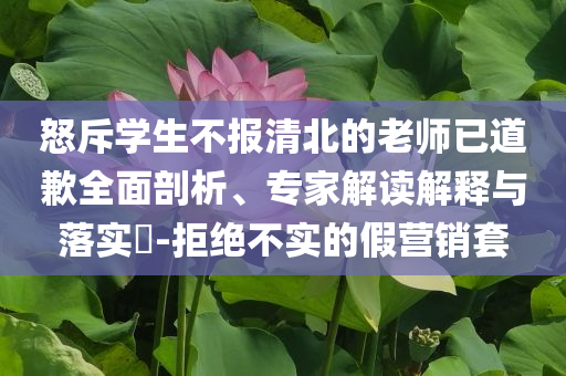 怒斥學(xué)生不報(bào)清北的老師已道歉全面剖析、專家解讀解釋與落實(shí)?-拒絕不實(shí)的假營(yíng)銷套