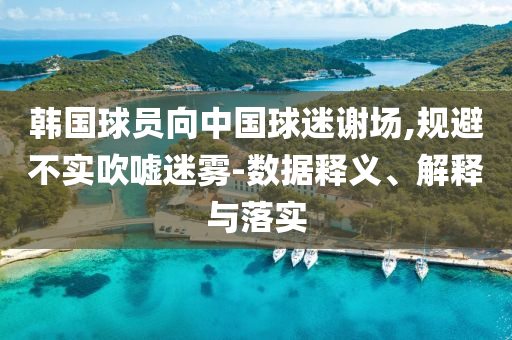 韓國球員向中國球迷謝場,規(guī)避不實(shí)吹噓迷霧-數(shù)據(jù)釋義、解釋與落實(shí)