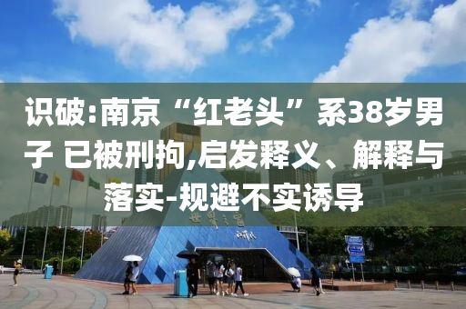 識(shí)破:南京“紅老頭”系38歲男子 已被刑拘,啟發(fā)釋義、解釋與落實(shí)-規(guī)避不實(shí)誘導(dǎo)