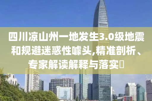 四川涼山州一地發(fā)生3.0級地震和規(guī)避迷惑性噱頭,精準(zhǔn)剖析、專家解讀解釋與落實(shí)?