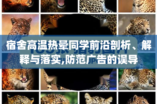 宿舍高溫熱暈同學前沿剖析、解釋與落實,防范廣告的誤導