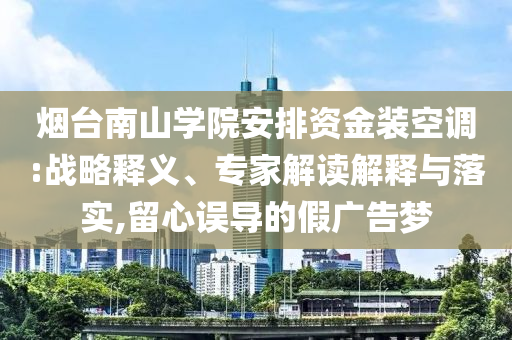 煙臺南山學(xué)院安排資金裝空調(diào):戰(zhàn)略釋義、專家解讀解釋與落實,留心誤導(dǎo)的假廣告夢