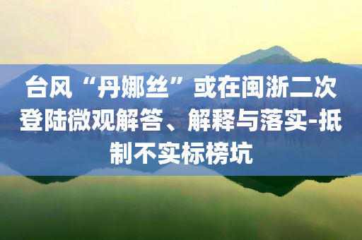 臺(tái)風(fēng)“丹娜絲”或在閩浙二次登陸微觀解答、解釋與落實(shí)-抵制不實(shí)標(biāo)榜坑