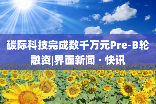 碳際科技完成數(shù)千萬元Pre-B輪融資|界面新聞 · 快訊