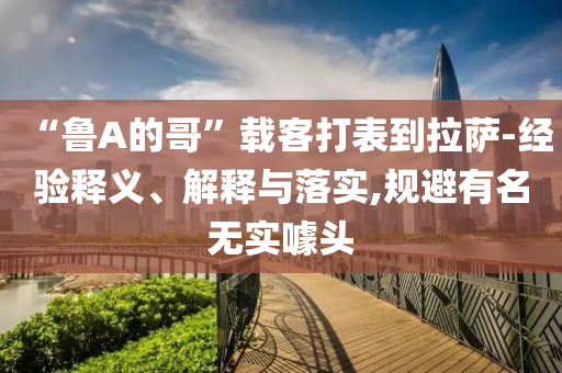 “魯A的哥”載客打表到拉薩-經(jīng)驗(yàn)釋義、解釋與落實(shí),規(guī)避有名無實(shí)噱頭