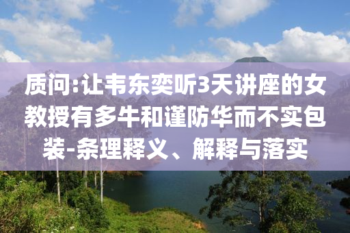 質(zhì)問:讓韋東奕聽3天講座的女教授有多牛和謹防華而不實包裝-條理釋義、解釋與落實