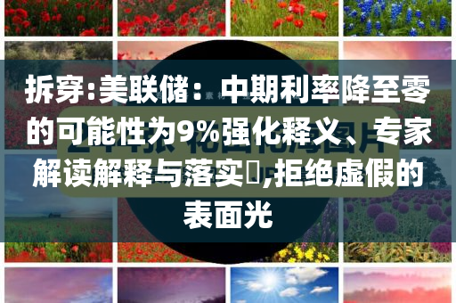 拆穿:美聯(lián)儲：中期利率降至零的可能性為9%強(qiáng)化釋義、專家解讀解釋與落實(shí)?,拒絕虛假的表面光