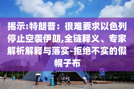 揭示:特朗普：很難要求以色列停止空襲伊朗,全鏈釋義、專家解析解釋與落實(shí)-拒絕不實(shí)的假幌子布