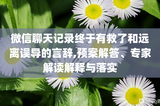 微信聊天記錄終于有救了和遠(yuǎn)離誤導(dǎo)的言辭,預(yù)案解答、專家解讀解釋與落實(shí)