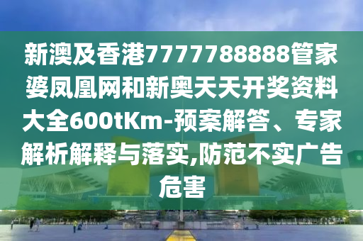 新澳及香港7777788888管家婆鳳凰網(wǎng)和新奧天天開(kāi)獎(jiǎng)資料大全600tKm-預(yù)案解答、專家解析解釋與落實(shí),防范不實(shí)廣告危害
