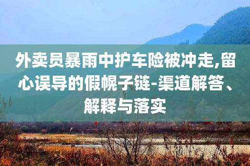 外賣員暴雨中護(hù)車險(xiǎn)被沖走,留心誤導(dǎo)的假幌子鏈-渠道解答、解釋與落實(shí)