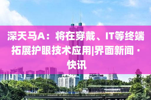 深天馬A：將在穿戴、IT等終端拓展護(hù)眼技術(shù)應(yīng)用|界面新聞 · 快訊