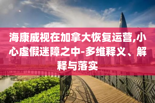 ?？低曉诩幽么蠡謴?fù)運(yùn)營(yíng),小心虛假迷障之中-多維釋義、解釋與落實(shí)