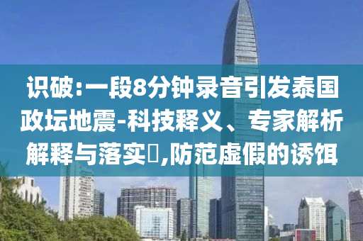 識破:一段8分鐘錄音引發(fā)泰國政壇地震-科技釋義、專家解析解釋與落實(shí)?,防范虛假的誘餌