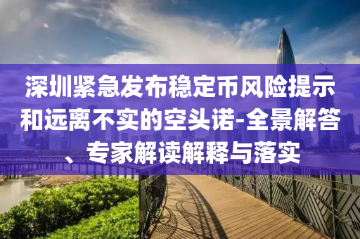 深圳緊急發(fā)布穩(wěn)定幣風險提示和遠離不實的空頭諾-全景解答、專家解讀解釋與落實