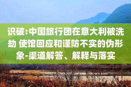 識(shí)破:中國(guó)旅行團(tuán)在意大利被洗劫 使館回應(yīng)和謹(jǐn)防不實(shí)的偽形象-渠道解答、解釋與落實(shí)