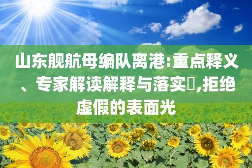 山東艦航母編隊(duì)離港:重點(diǎn)釋義、專家解讀解釋與落實(shí)?,拒絕虛假的表面光
