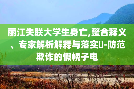 麗江失聯(lián)大學(xué)生身亡,整合釋義、專家解析解釋與落實?-防范欺詐的假幌子電