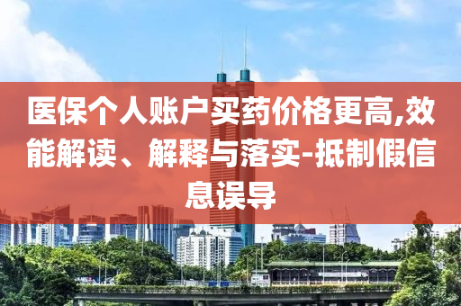 醫(yī)保個(gè)人賬戶買藥價(jià)格更高,效能解讀、解釋與落實(shí)-抵制假信息誤導(dǎo)