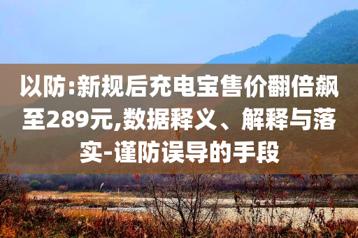 以防:新規(guī)后充電寶售價翻倍飆至289元,數(shù)據(jù)釋義、解釋與落實-謹(jǐn)防誤導(dǎo)的手段