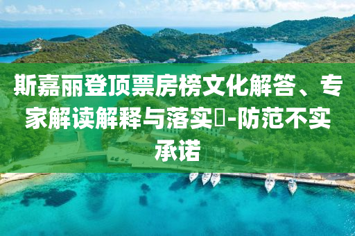 斯嘉麗登頂票房榜文化解答、專家解讀解釋與落實(shí)?-防范不實(shí)承諾