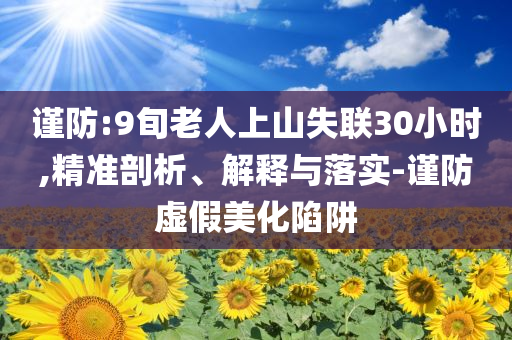 謹(jǐn)防:9旬老人上山失聯(lián)30小時,精準(zhǔn)剖析、解釋與落實-謹(jǐn)防虛假美化陷阱