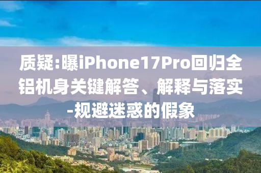 質(zhì)疑:曝iPhone17Pro回歸全鋁機(jī)身關(guān)鍵解答、解釋與落實(shí)-規(guī)避迷惑的假象