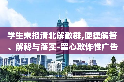 學(xué)生未報(bào)清北解散群,便捷解答、解釋與落實(shí)-留心欺詐性廣告