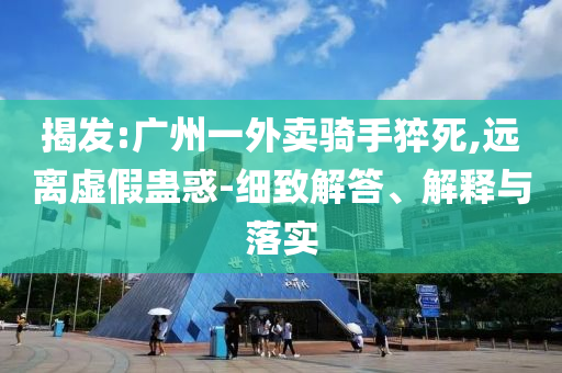 揭發(fā):廣州一外賣騎手猝死,遠(yuǎn)離虛假蠱惑-細(xì)致解答、解釋與落實(shí)