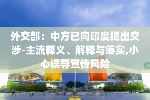 外交部：中方已向印度提出交涉-主流釋義、解釋與落實(shí),小心誤導(dǎo)宣傳風(fēng)險(xiǎn)
