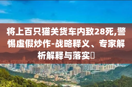 將上百只貓關(guān)貨車內(nèi)致28死,警惕虛假炒作-戰(zhàn)略釋義、專家解析解釋與落實(shí)?