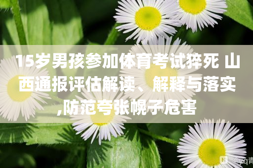 15歲男孩參加體育考試猝死 山西通報(bào)評(píng)估解讀、解釋與落實(shí),防范夸張幌子危害