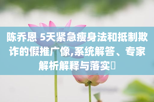 陳喬恩 5天緊急瘦身法和抵制欺詐的假推廣像,系統(tǒng)解答、專家解析解釋與落實?