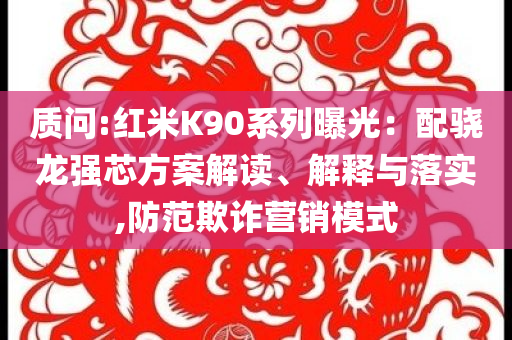 質(zhì)問:紅米K90系列曝光：配驍龍強(qiáng)芯方案解讀、解釋與落實,防范欺詐營銷模式