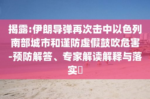 揭露:伊朗導(dǎo)彈再次擊中以色列南部城市和謹(jǐn)防虛假鼓吹危害-預(yù)防解答、專家解讀解釋與落實(shí)?