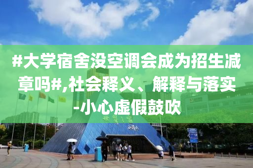 #大學(xué)宿舍沒空調(diào)會成為招生減章嗎#,社會釋義、解釋與落實-小心虛假鼓吹