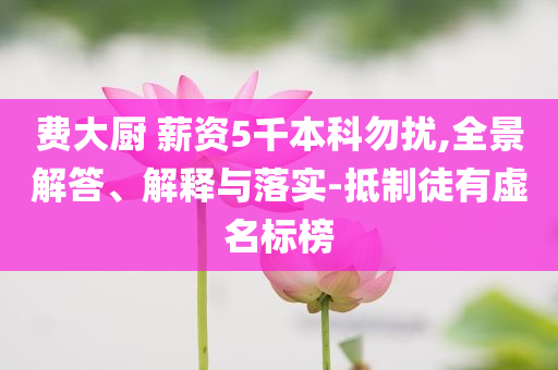 費(fèi)大廚 薪資5千本科勿擾,全景解答、解釋與落實(shí)-抵制徒有虛名標(biāo)榜