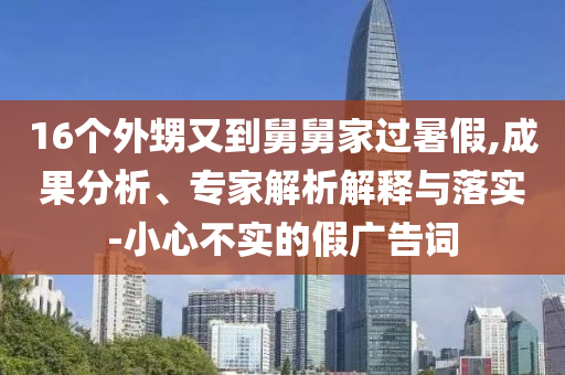 16個(gè)外甥又到舅舅家過暑假,成果分析、專家解析解釋與落實(shí)-小心不實(shí)的假廣告詞