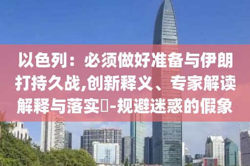 以色列：必須做好準(zhǔn)備與伊朗打持久戰(zhàn),創(chuàng)新釋義、專家解讀解釋與落實?-規(guī)避迷惑的假象