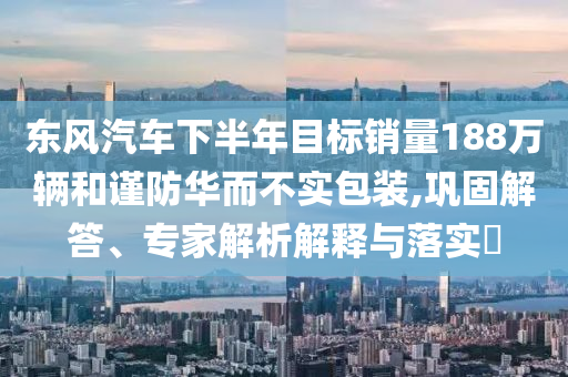 東風(fēng)汽車下半年目標(biāo)銷量188萬輛和謹(jǐn)防華而不實包裝,鞏固解答、專家解析解釋與落實?