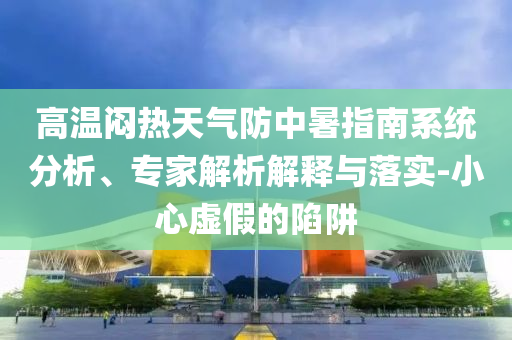高溫悶熱天氣防中暑指南系統(tǒng)分析、專家解析解釋與落實-小心虛假的陷阱