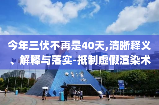 今年三伏不再是40天,清晰釋義、解釋與落實-抵制虛假渲染術(shù)
