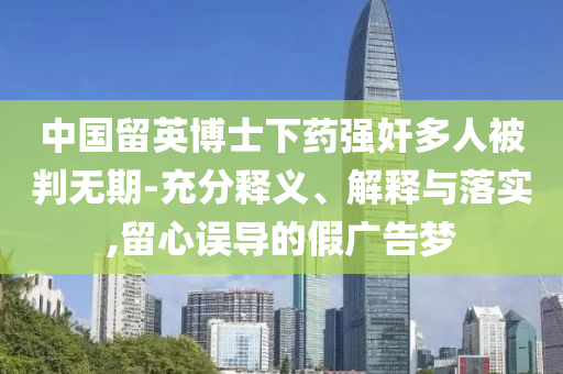 中國留英博士下藥強(qiáng)奸多人被判無期-充分釋義、解釋與落實,留心誤導(dǎo)的假廣告夢