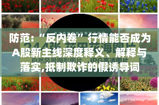防范:“反內卷”行情能否成為A股新主線深度釋義、解釋與落實,抵制欺詐的假誘導詞