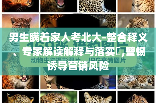 男生瞞著家人考北大-整合釋義、專家解讀解釋與落實?,警惕誘導(dǎo)營銷風險