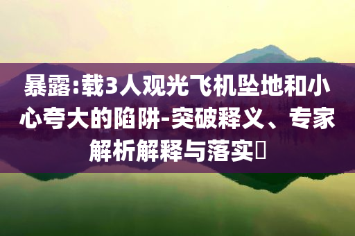 暴露:載3人觀光飛機墜地和小心夸大的陷阱-突破釋義、專家解析解釋與落實?