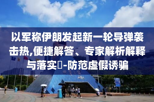 以軍稱伊朗發(fā)起新一輪導(dǎo)彈襲擊熱,便捷解答、專家解析解釋與落實(shí)?-防范虛假誘騙