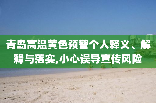 青島高溫黃色預(yù)警個人釋義、解釋與落實,小心誤導(dǎo)宣傳風(fēng)險