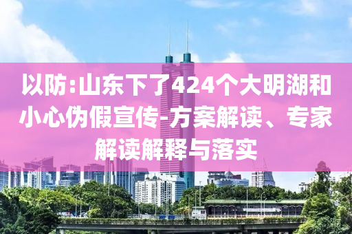以防:山東下了424個(gè)大明湖和小心偽假宣傳-方案解讀、專家解讀解釋與落實(shí)