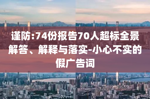 謹(jǐn)防:74份報(bào)告70人超標(biāo)全景解答、解釋與落實(shí)-小心不實(shí)的假廣告詞